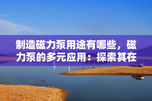 制造磁力泵用途有哪些，磁力泵的多元应用：探索其在各领域的关键作用