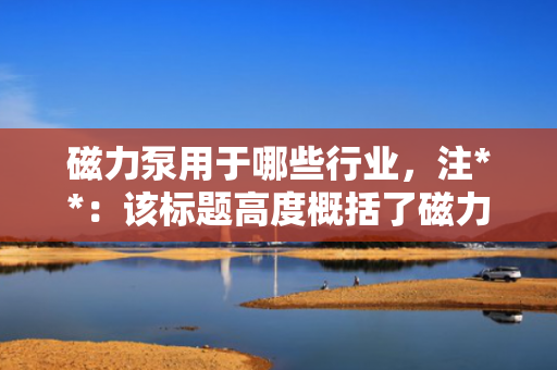 磁力泵用于哪些行业，注**：该标题高度概括了磁力泵的多样化应用，但具体使用时，可以根据文章或内容的重点进一步调整和优化。