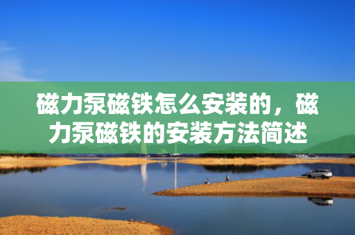 磁力泵磁铁怎么安装的，磁力泵磁铁的安装方法简述