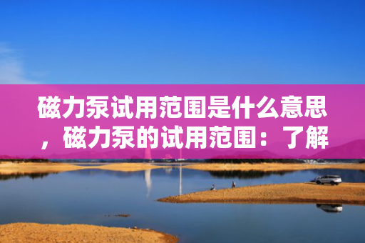 磁力泵试用范围是什么意思，磁力泵的试用范围：了解其应用场景与限制条件