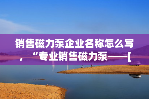 销售磁力泵企业名称怎么写，“专业销售磁力泵——[企业名称]，引领行业先锋”