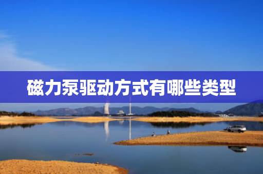 磁力泵驱动方式有哪些类型