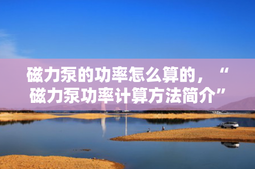 磁力泵的功率怎么算的，“磁力泵功率计算方法简介”