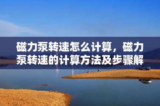 磁力泵转速怎么计算，磁力泵转速的计算方法及步骤解析