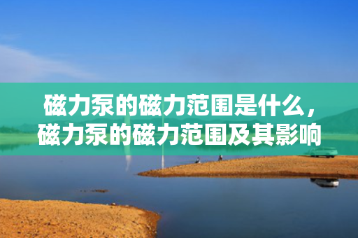 磁力泵的磁力范围是什么，磁力泵的磁力范围及其影响因素解析