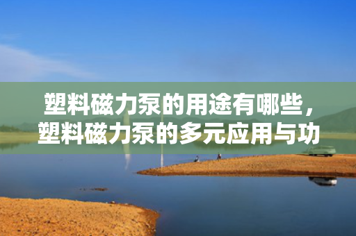 塑料磁力泵的用途有哪些，塑料磁力泵的多元应用与功能概览