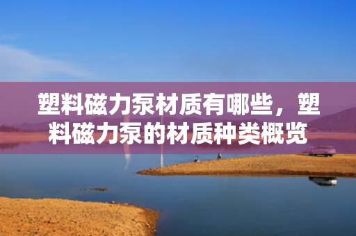 塑料磁力泵材质有哪些，塑料磁力泵的材质种类概览