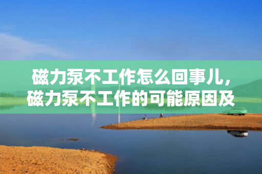 磁力泵不工作怎么回事儿，磁力泵不工作的可能原因及解决方案