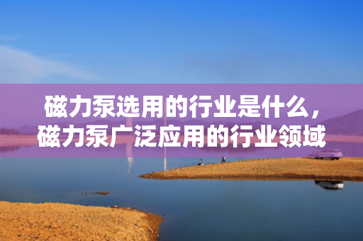 磁力泵选用的行业是什么，磁力泵广泛应用的行业领域