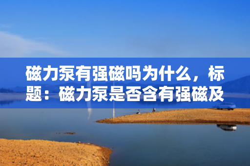 磁力泵有强磁吗为什么，标题：磁力泵是否含有强磁及其原因解析