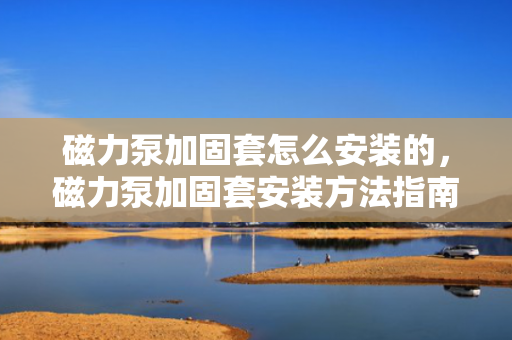 磁力泵加固套怎么安装的，磁力泵加固套安装方法指南