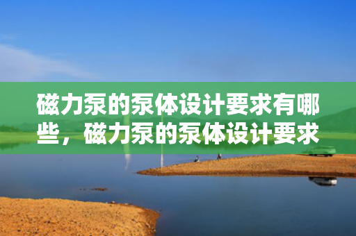 磁力泵的泵体设计要求有哪些，磁力泵的泵体设计要求全解析