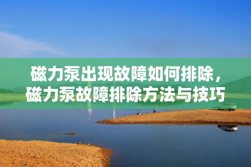 磁力泵出现故障如何排除，磁力泵故障排除方法与技巧