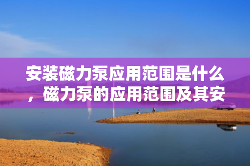 安装磁力泵应用范围是什么，磁力泵的应用范围及其安装要点解析