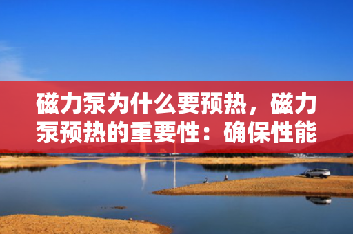 磁力泵为什么要预热，磁力泵预热的重要性：确保性能与延长使用寿命的关键步骤