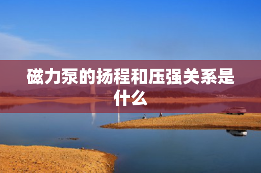 磁力泵的扬程和压强关系是什么