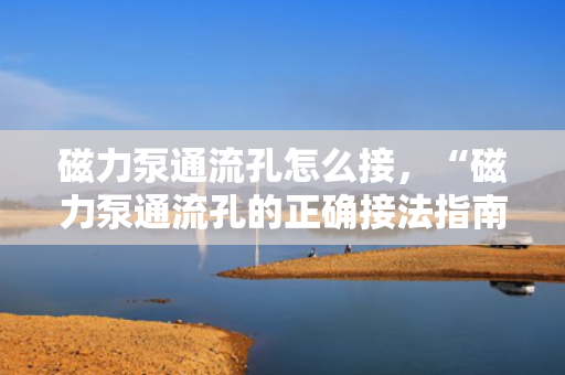 磁力泵通流孔怎么接，“磁力泵通流孔的正确接法指南”