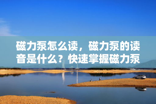 磁力泵怎么读，磁力泵的读音是什么？快速掌握磁力泵准确发音方法