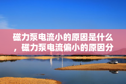 磁力泵电流小的原因是什么，磁力泵电流偏小的原因分析