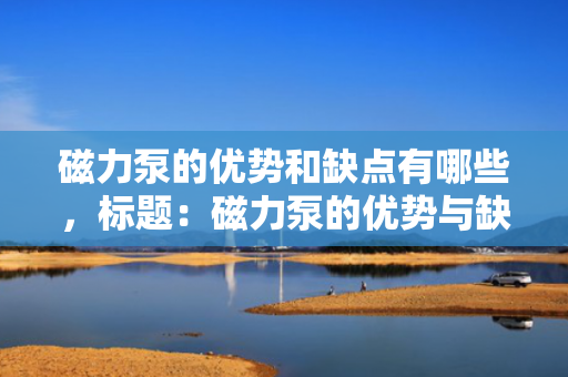磁力泵的优势和缺点有哪些，标题：磁力泵的优势与缺点一览