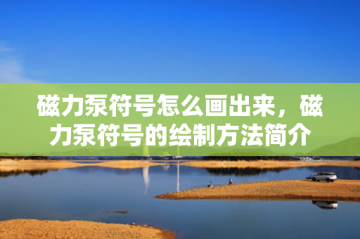 磁力泵符号怎么画出来，磁力泵符号的绘制方法简介