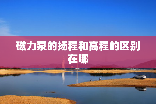 磁力泵的扬程和高程的区别在哪