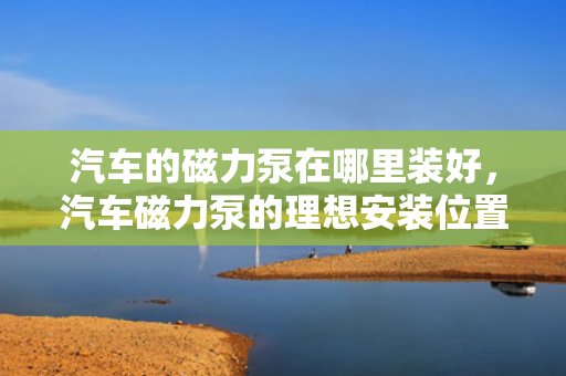 汽车的磁力泵在哪里装好，汽车磁力泵的理想安装位置探讨
