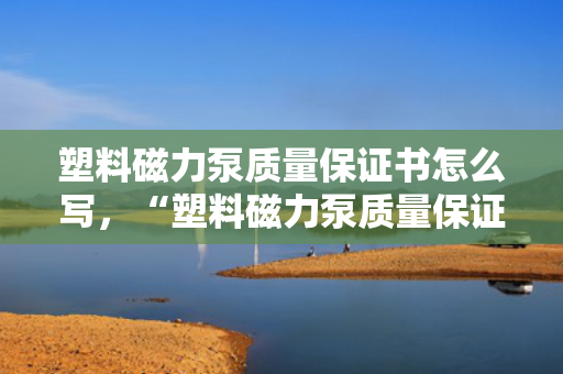 塑料磁力泵质量保证书怎么写，“塑料磁力泵质量保证书撰写指南”