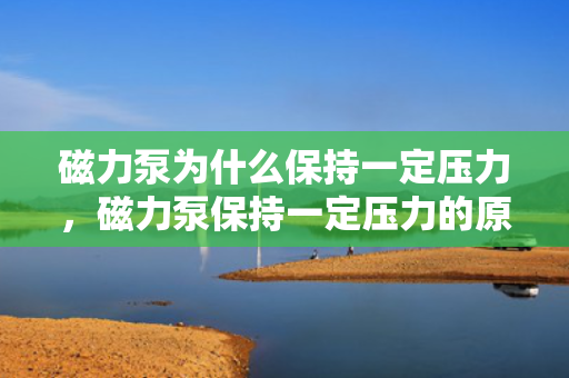 磁力泵为什么保持一定压力，磁力泵保持一定压力的原因解析