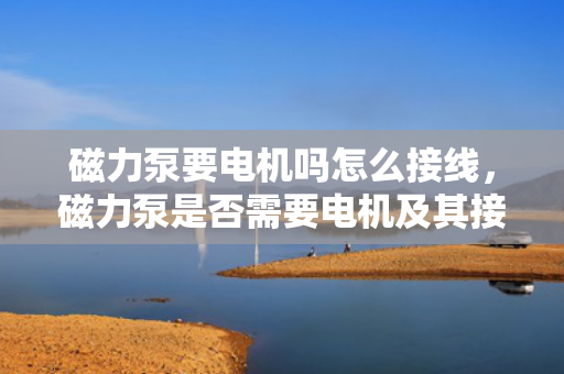 磁力泵要电机吗怎么接线，磁力泵是否需要电机及其接线方法简析