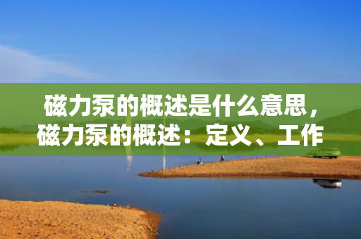 磁力泵的概述是什么意思，磁力泵的概述：定义、工作原理及应用领域简介