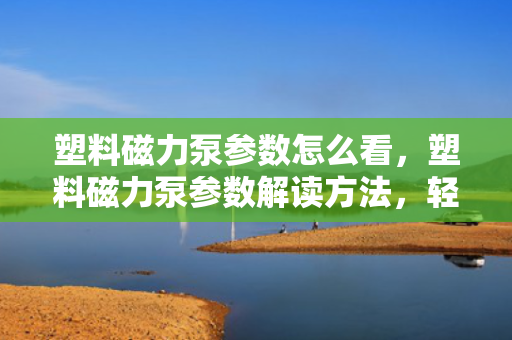 塑料磁力泵参数怎么看，塑料磁力泵参数解读方法，轻松掌握关键指标