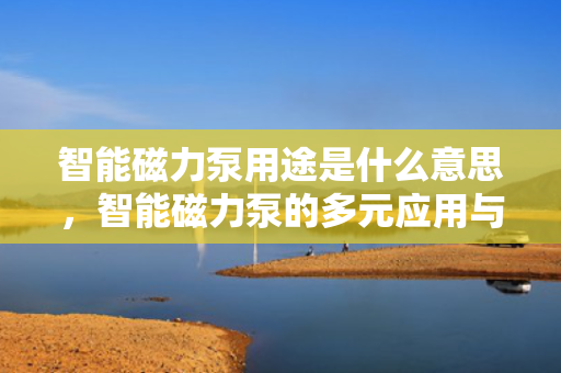 智能磁力泵用途是什么意思，智能磁力泵的多元应用与功能解析