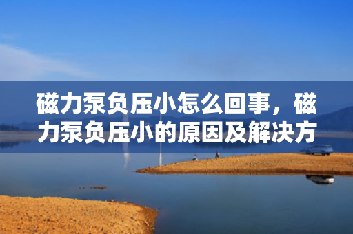磁力泵负压小怎么回事，磁力泵负压小的原因及解决方法探讨
