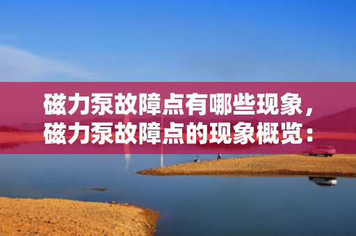 磁力泵故障点有哪些现象，磁力泵故障点的现象概览：识别与应对关键故障点