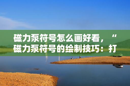磁力泵符号怎么画好看，“磁力泵符号的绘制技巧：打造美观且专业的图示”