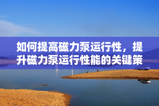 如何提高磁力泵运行性，提升磁力泵运行性能的关键策略