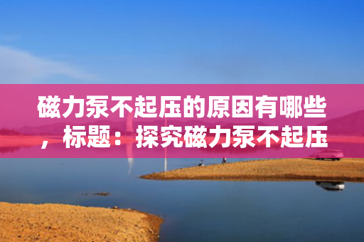 磁力泵不起压的原因有哪些，标题：探究磁力泵不起压的主要原因及解决方案