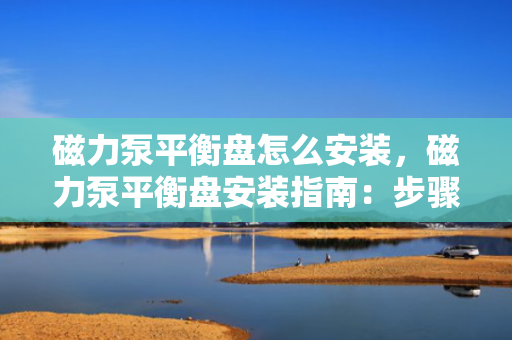 磁力泵平衡盘怎么安装，磁力泵平衡盘安装指南：步骤与要点解析