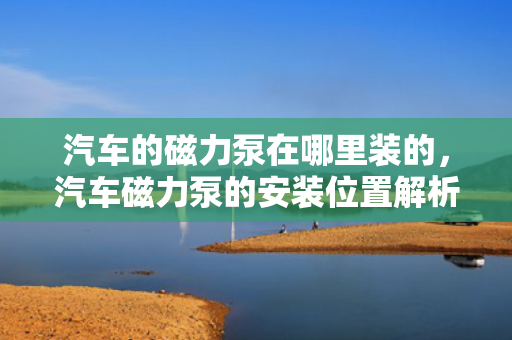 汽车的磁力泵在哪里装的，汽车磁力泵的安装位置解析