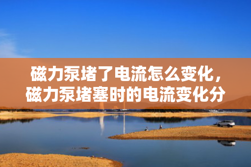 磁力泵堵了电流怎么变化，磁力泵堵塞时的电流变化分析