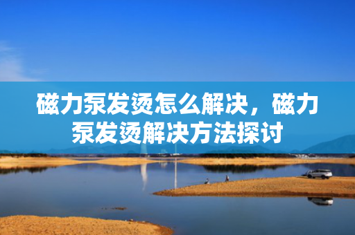 磁力泵发烫怎么解决，磁力泵发烫解决方法探讨