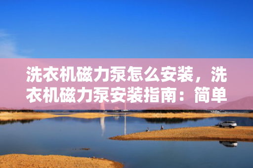 洗衣机磁力泵怎么安装，洗衣机磁力泵安装指南：简单易懂的步骤教程