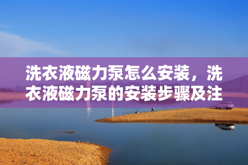 洗衣液磁力泵怎么安装，洗衣液磁力泵的安装步骤及注意事项