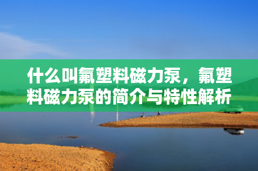 什么叫氟塑料磁力泵，氟塑料磁力泵的简介与特性解析