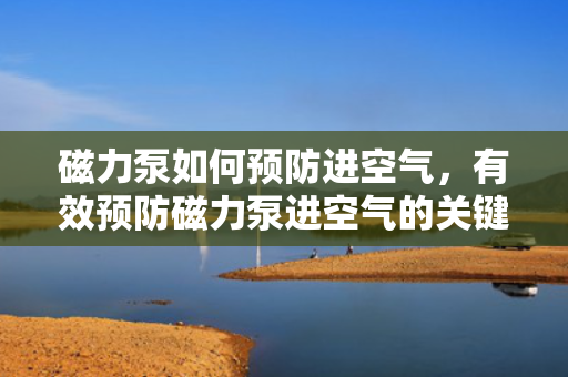 磁力泵如何预防进空气，有效预防磁力泵进空气的关键措施