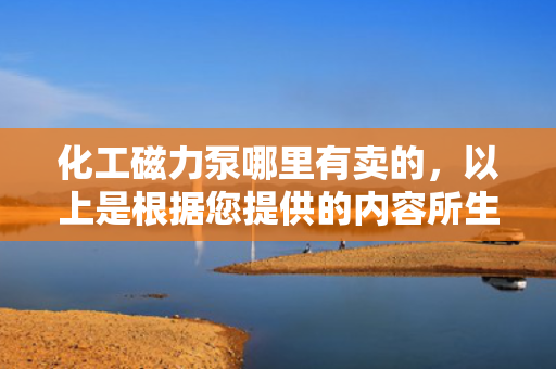 化工磁力泵哪里有卖的，以上是根据您提供的内容所生成的标题。该标题直接回应了内容中的核心信息，即关于化工磁力泵的购买问题。同时，标题采用了简洁明了的语言风格，易于理解和记忆。