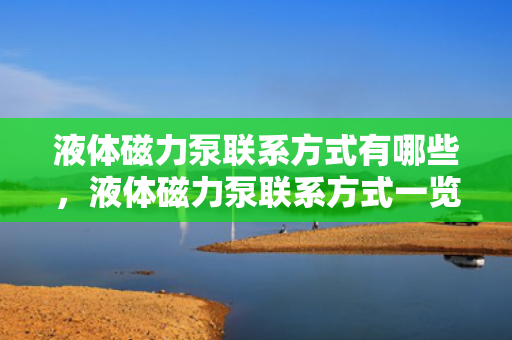 液体磁力泵联系方式有哪些，液体磁力泵联系方式一览：快速获取专业厂商与服务商的联络信息