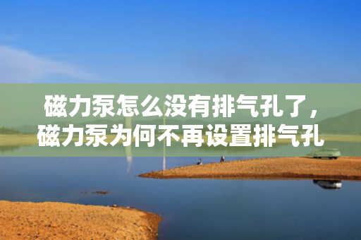 磁力泵怎么没有排气孔了，磁力泵为何不再设置排气孔？设计变革揭秘