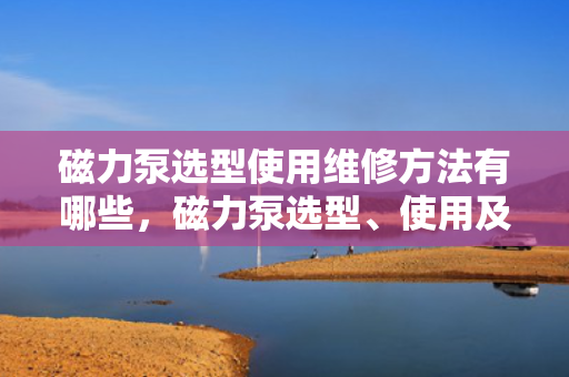 磁力泵选型使用维修方法有哪些，磁力泵选型、使用及维修全攻略：一站式解决您的磁力泵问题